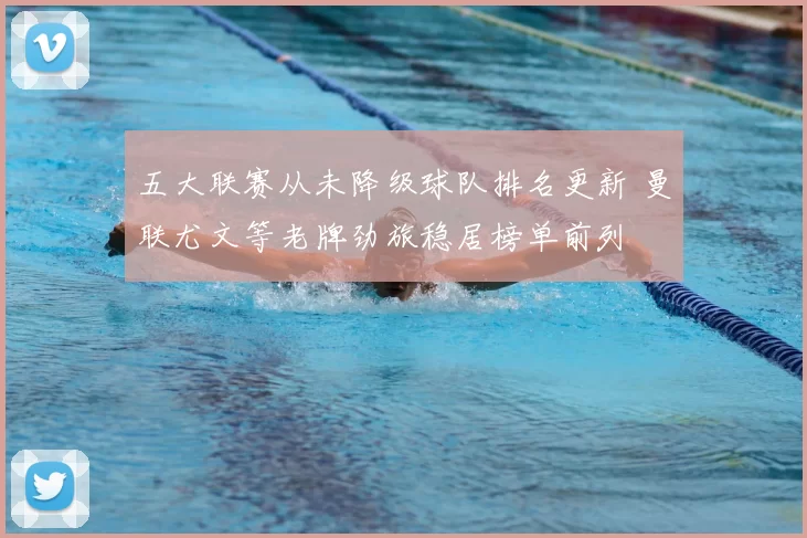 五大联赛从未降级球队排名更新 曼联尤文等老牌劲旅稳居榜单前列