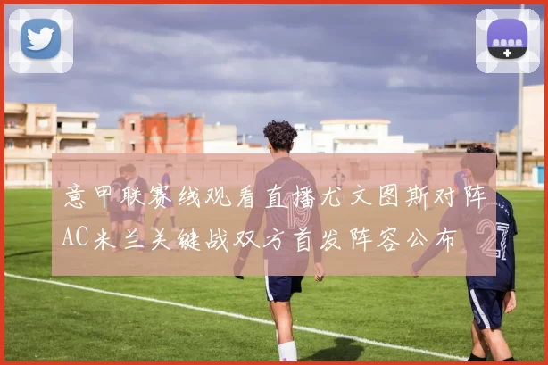 意甲联赛线观看直播尤文图斯对阵AC米兰关键战双方首发阵容公布