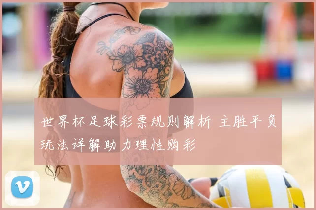 世界杯足球彩票规则解析 主胜平负玩法详解助力理性购彩