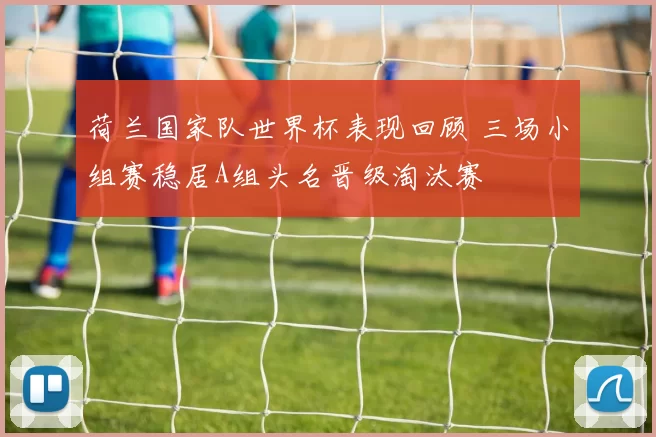 荷兰国家队世界杯表现回顾 三场小组赛稳居A组头名晋级淘汰赛