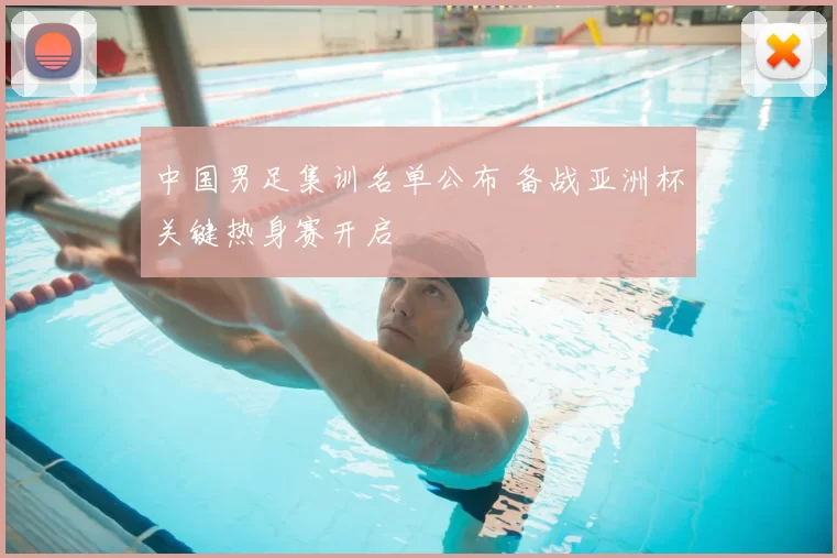 中国男足集训名单公布 备战亚洲杯关键热身赛开启