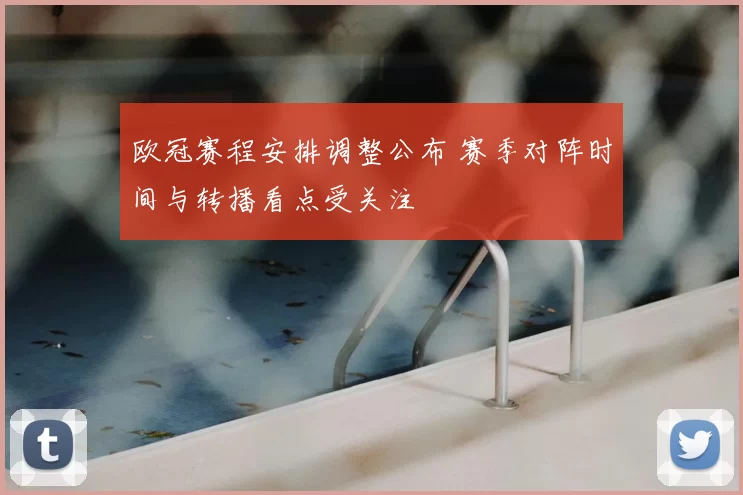 欧冠赛程安排调整公布 赛季对阵时间与转播看点受关注