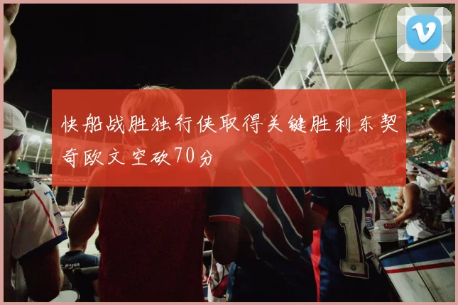 快船战胜独行侠取得关键胜利东契奇欧文空砍70分