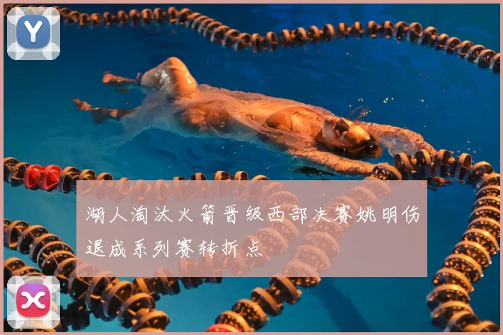 湖人淘汰火箭晋级西部决赛姚明伤退成系列赛转折点