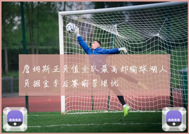 詹姆斯正负值全队最高却输球湖人负掘金季后赛前景堪忧