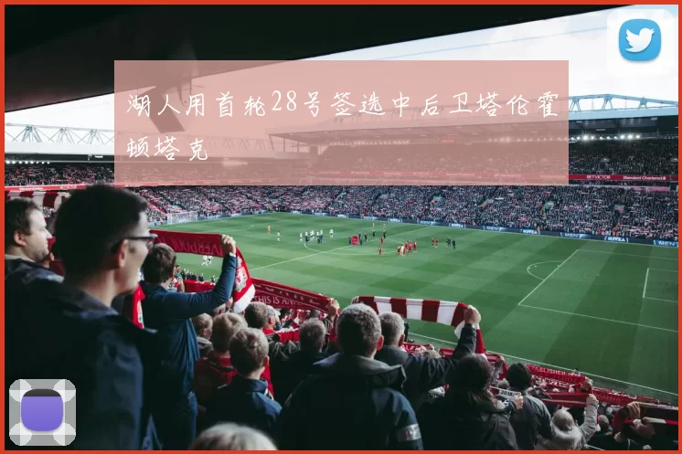 湖人用首轮28号签选中后卫塔伦霍顿塔克