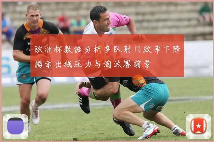欧洲杯数据分析多队射门效率下降揭示出线压力与淘汰赛前景