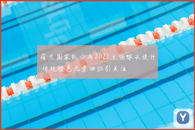 荷兰国家队公布2021主场球衣设计 传统橙色元素回归引关注