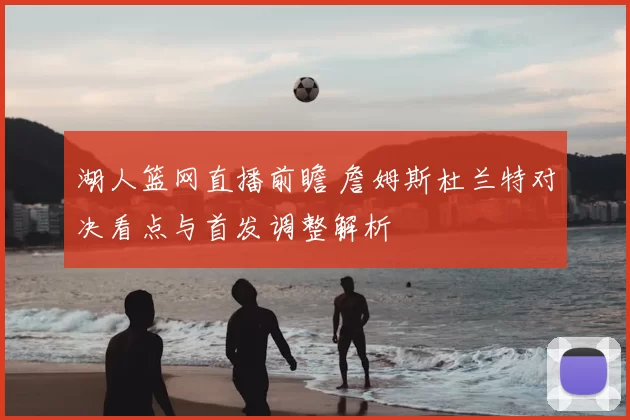 湖人篮网直播前瞻 詹姆斯杜兰特对决看点与首发调整解析