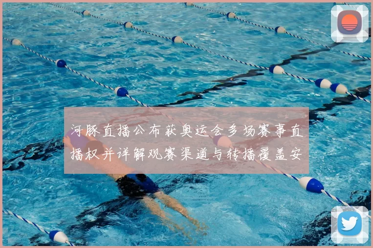 河豚直播公布获奥运会多场赛事直播权并详解观赛渠道与转播覆盖安排