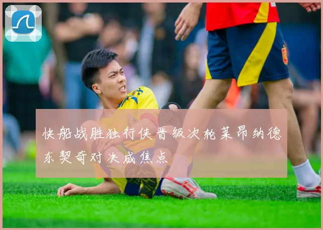 快船战胜独行侠晋级次轮莱昂纳德东契奇对决成焦点