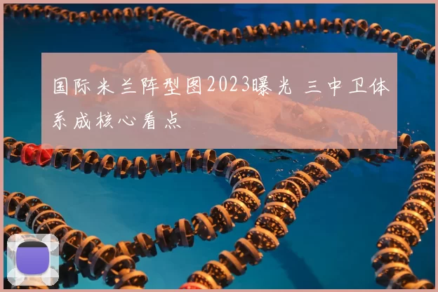 国际米兰阵型图2023曝光 三中卫体系成核心看点