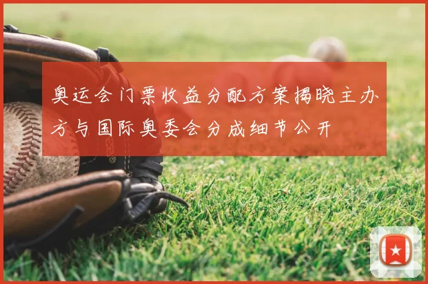 奥运会门票收益分配方案揭晓主办方与国际奥委会分成细节公开