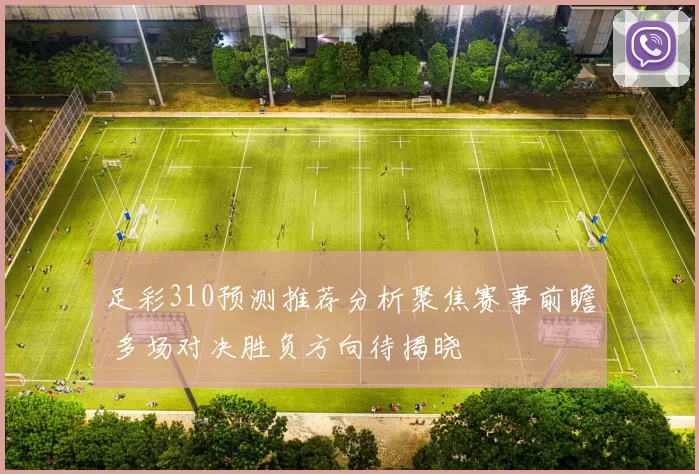 足彩310预测推荐分析聚焦赛事前瞻 多场对决胜负方向待揭晓