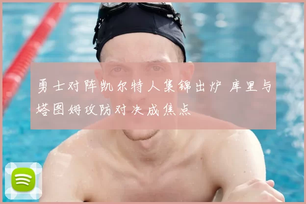 勇士对阵凯尔特人集锦出炉 库里与塔图姆攻防对决成焦点