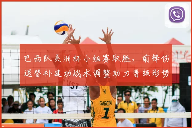 巴西队美洲杯小组赛取胜，前锋伤退替补建功战术调整助力晋级形势稳固