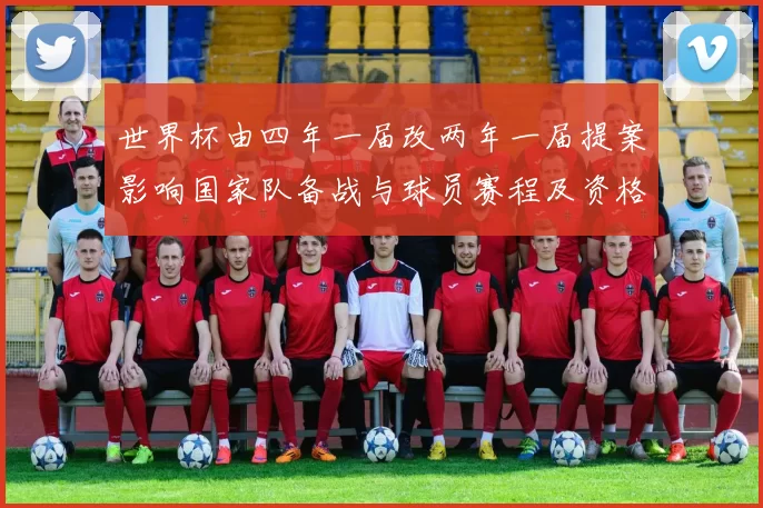 世界杯由四年一届改两年一届提案影响国家队备战与球员赛程及资格赛安排
