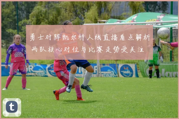 勇士对阵凯尔特人线直播看点解析 两队核心对位与比赛走势受关注