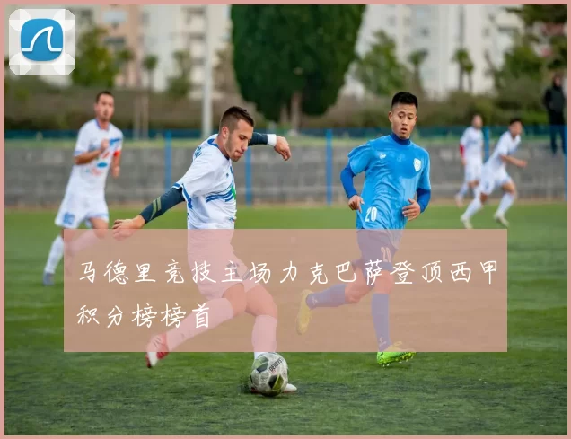 马德里竞技主场力克巴萨登顶西甲积分榜榜首