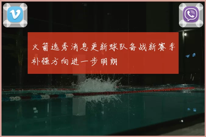 火箭选秀消息更新球队备战新赛季补强方向进一步明朗