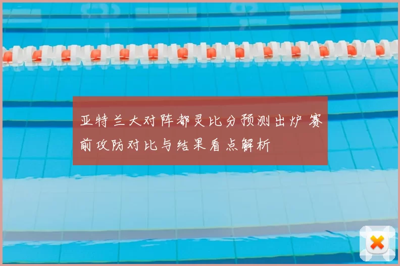 亚特兰大对阵都灵比分预测出炉 赛前攻防对比与结果看点解析