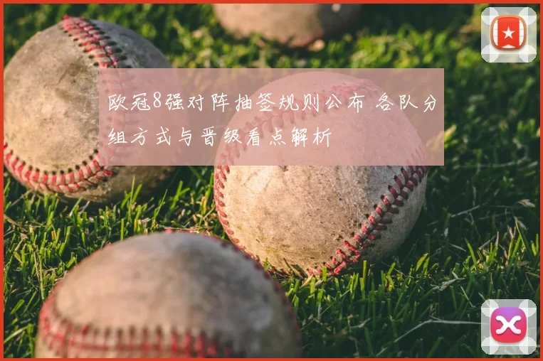 欧冠8强对阵抽签规则公布 各队分组方式与晋级看点解析