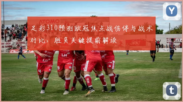 足彩310预测欧冠焦点战伤停与战术对比，胜负关键提前解读
