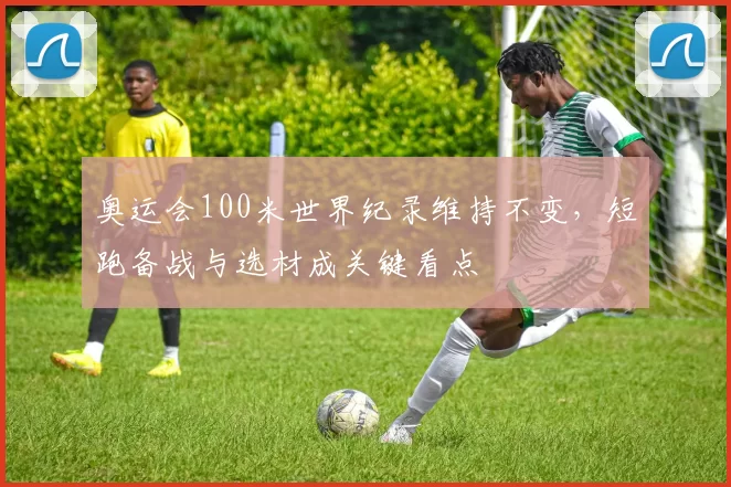 奥运会100米世界纪录维持不变,短跑备战与选材成关键看点