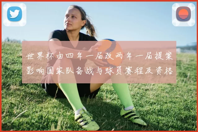世界杯由四年一届改两年一届提案影响国家队备战与球员赛程及资格赛安排