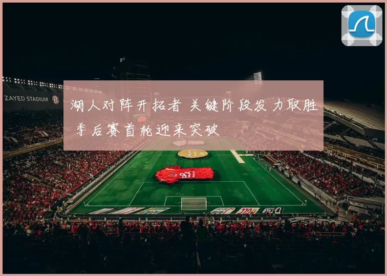 湖人对阵开拓者 关键阶段发力取胜 季后赛首轮迎来突破