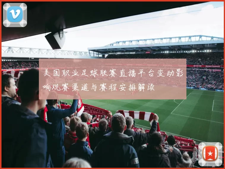 美国职业足球联赛直播平台变动影响观赛渠道与赛程安排解读