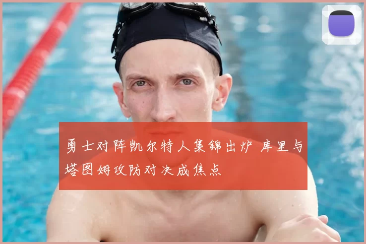 勇士对阵凯尔特人集锦出炉 库里与塔图姆攻防对决成焦点