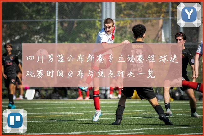 四川男篮公布新赛季主场赛程 球迷观赛时间分布与焦点对决一览