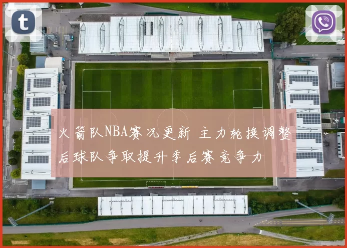 火箭队NBA赛况更新 主力轮换调整后球队争取提升季后赛竞争力