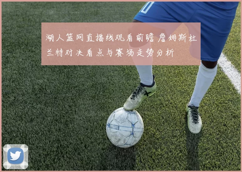 湖人篮网直播线观看前瞻 詹姆斯杜兰特对决看点与赛场走势分析