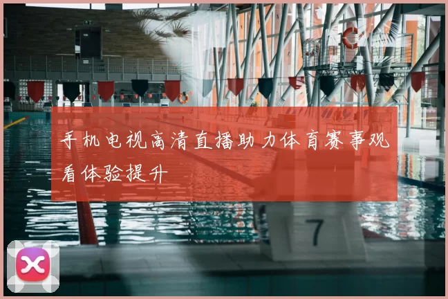 手机电视高清直播助力体育赛事观看体验提升