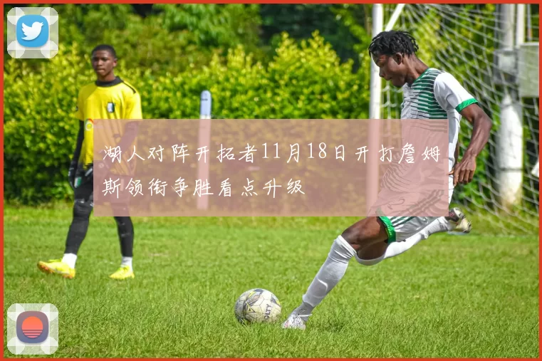 湖人对阵开拓者11月18日开打詹姆斯领衔争胜看点升级