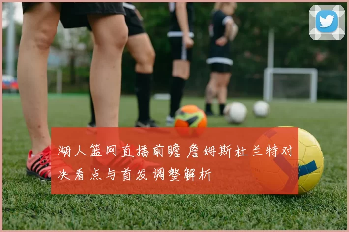 湖人篮网直播前瞻 詹姆斯杜兰特对决看点与首发调整解析