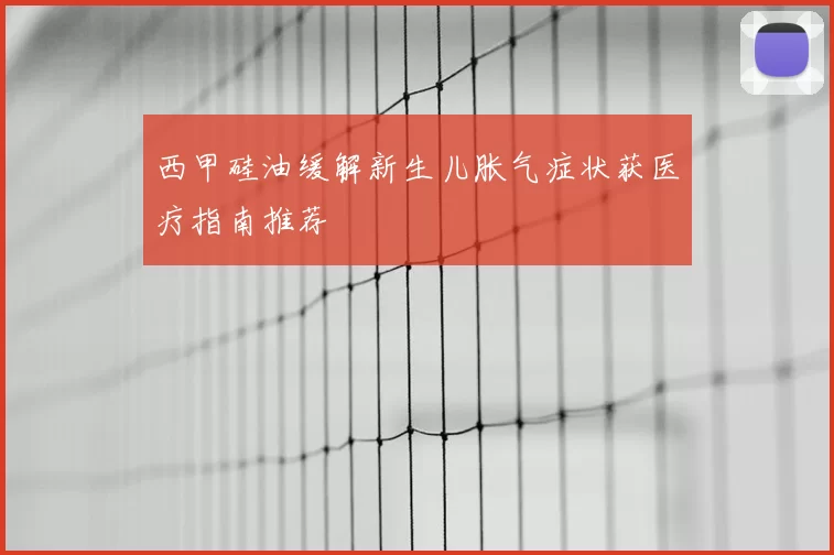 西甲硅油缓解新生儿胀气症状获医疗指南推荐