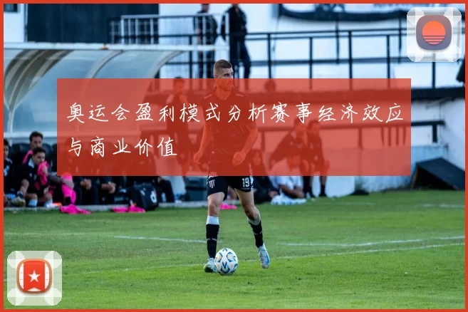 奥运会盈利模式分析赛事经济效应与商业价值