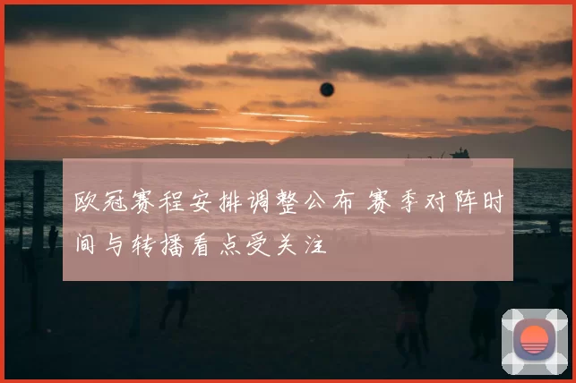 欧冠赛程安排调整公布 赛季对阵时间与转播看点受关注