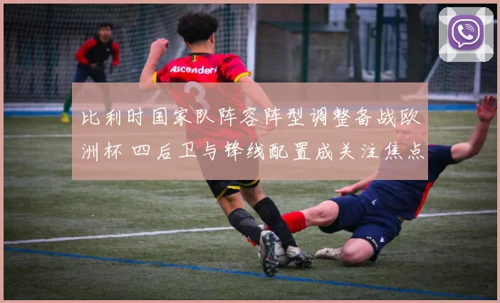 比利时国家队阵容阵型调整备战欧洲杯 四后卫与锋线配置成关注焦点