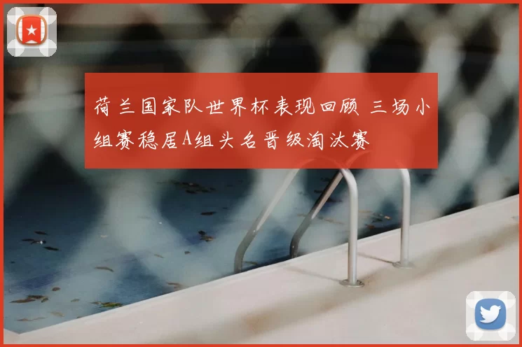 荷兰国家队世界杯表现回顾 三场小组赛稳居A组头名晋级淘汰赛