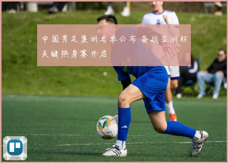 中国男足集训名单公布 备战亚洲杯关键热身赛开启