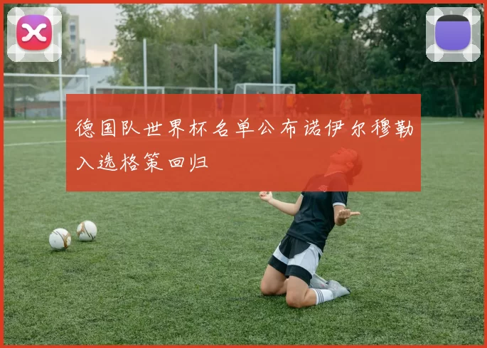 德国队世界杯名单公布诺伊尔穆勒入选格策回归