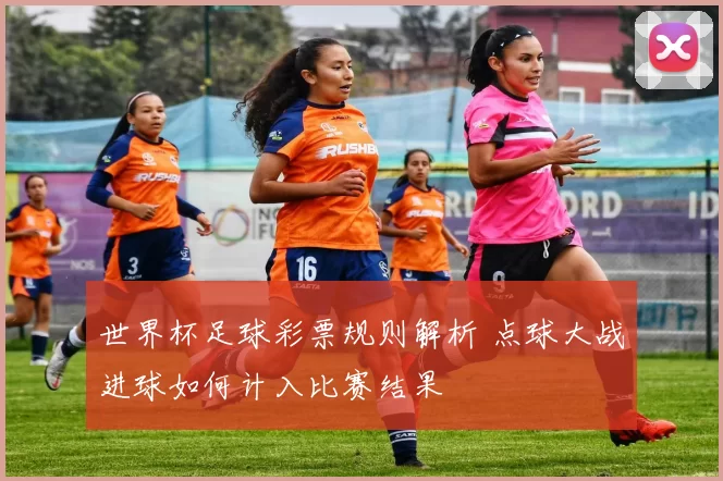 世界杯足球彩票规则解析 点球大战进球如何计入比赛结果