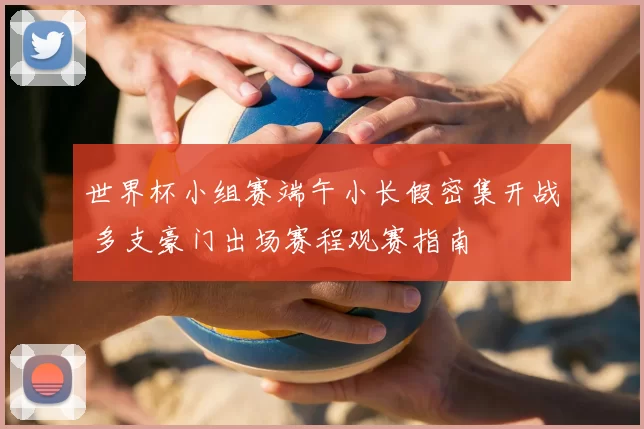 世界杯小组赛端午小长假密集开战 多支豪门出场赛程观赛指南