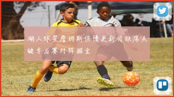 湖人球星詹姆斯伤情更新将缺席关键季后赛对阵掘金