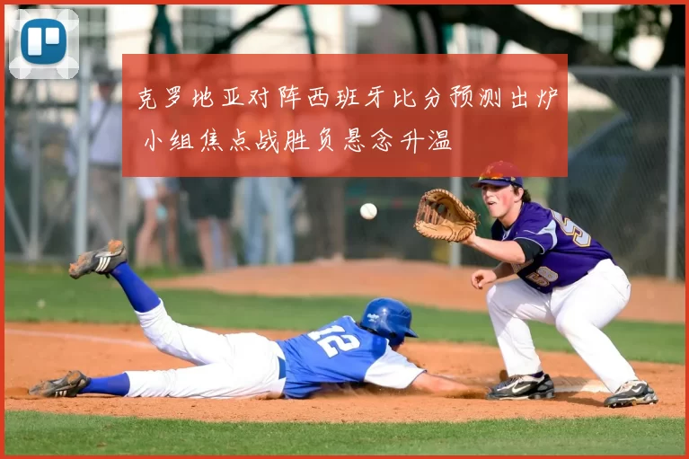 克罗地亚对阵西班牙比分预测出炉 小组焦点战胜负悬念升温