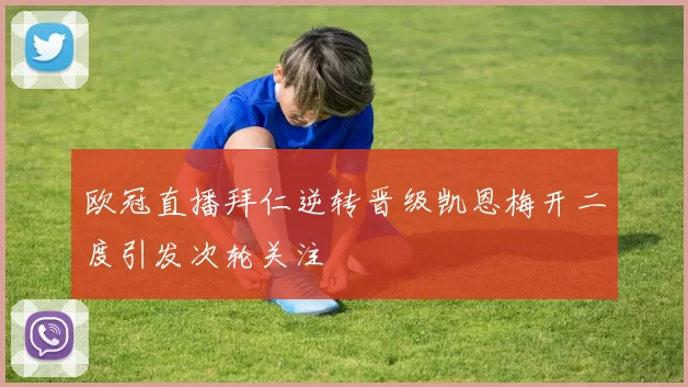 欧冠直播拜仁逆转晋级凯恩梅开二度引发次轮关注